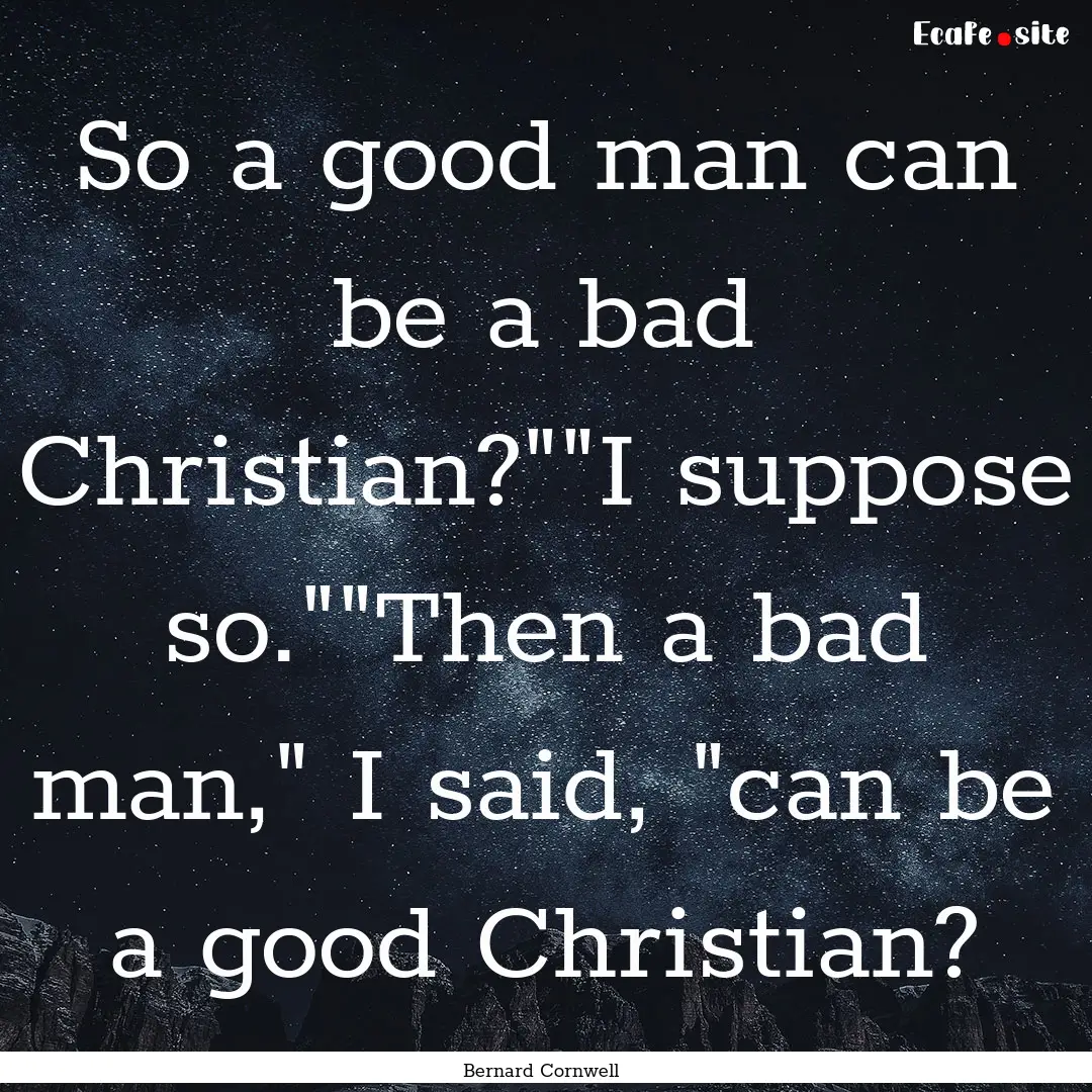 So a good man can be a bad Christian?