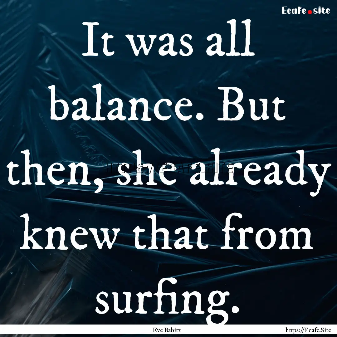 It was all balance. But then, she already.... : Quote by Eve Babitz