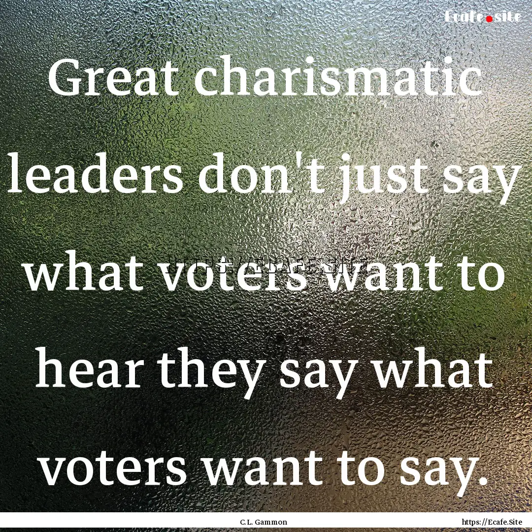 Great charismatic leaders don't just say.... : Quote by C.L. Gammon