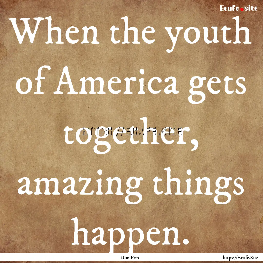 When the youth of America gets together,.... : Quote by Tom Ford