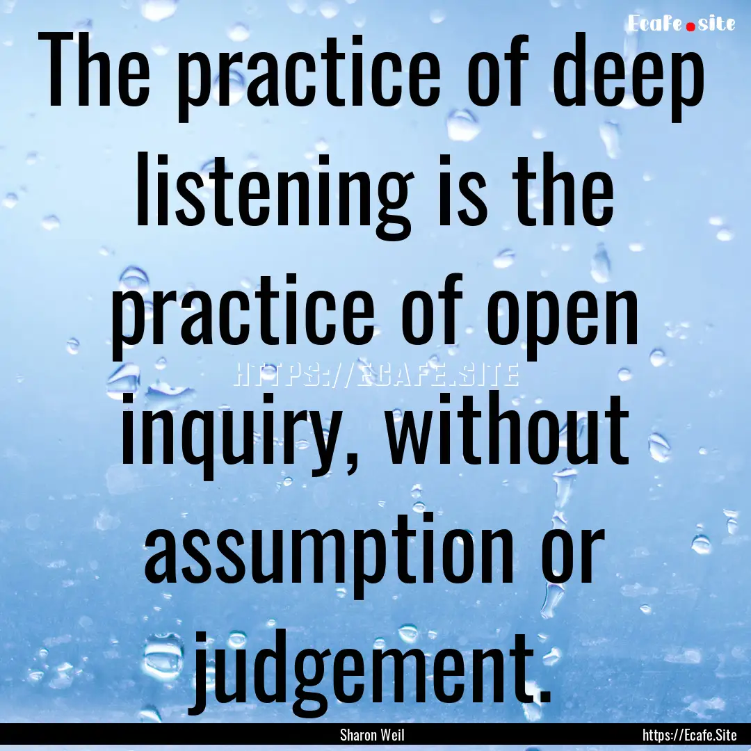 The practice of deep listening is the practice.... : Quote by Sharon Weil