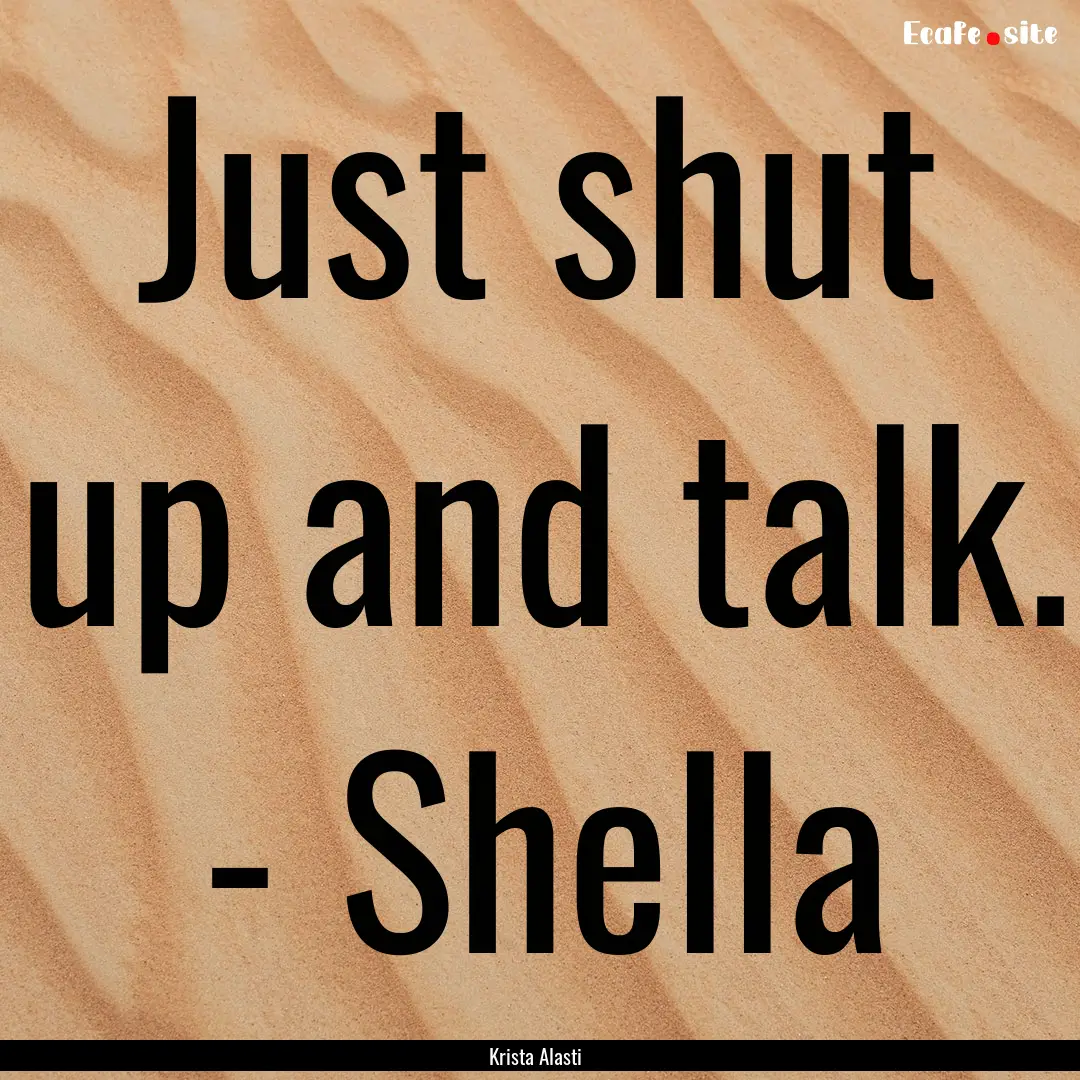 Just shut up and talk. - Shella : Quote by Krista Alasti