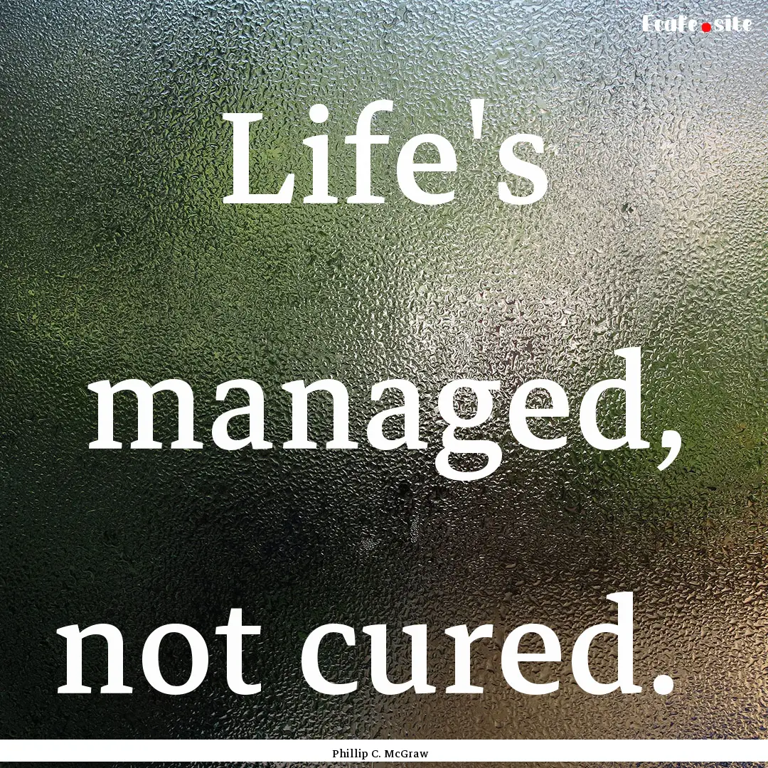 Life's managed, not cured. : Quote by Phillip C. McGraw