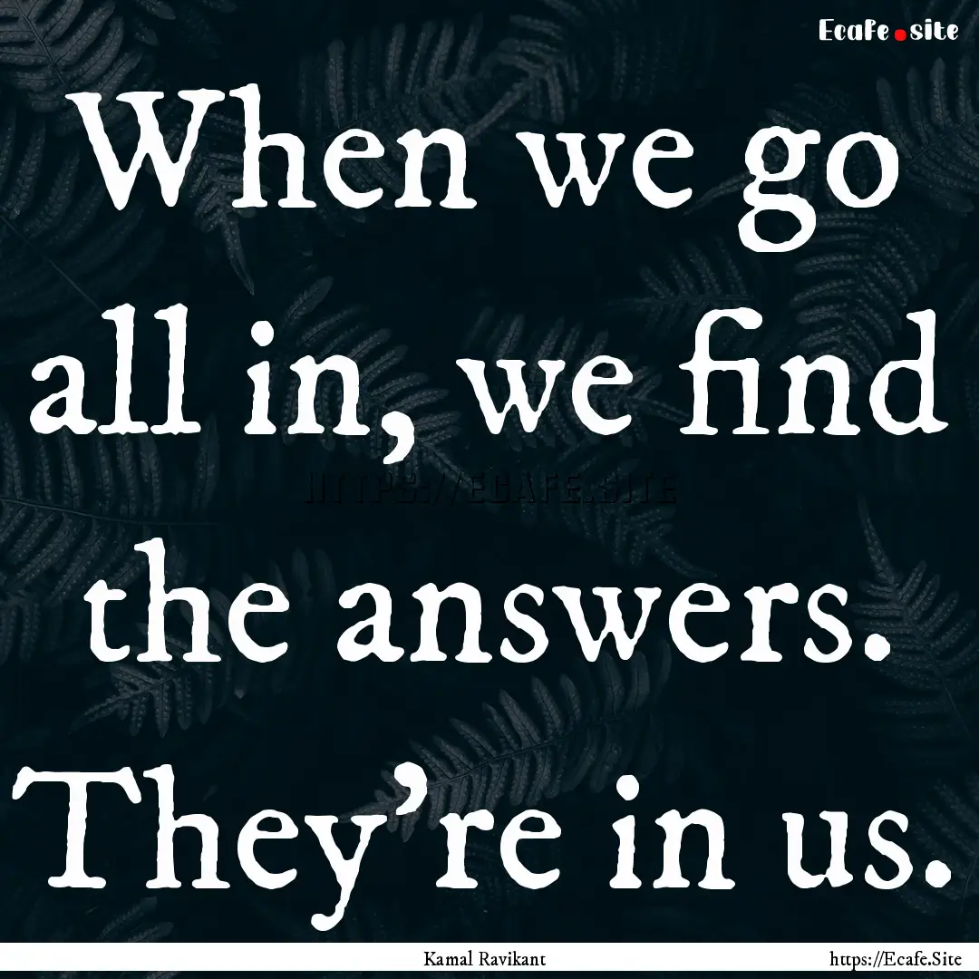 When we go all in, we find the answers. They're.... : Quote by Kamal Ravikant