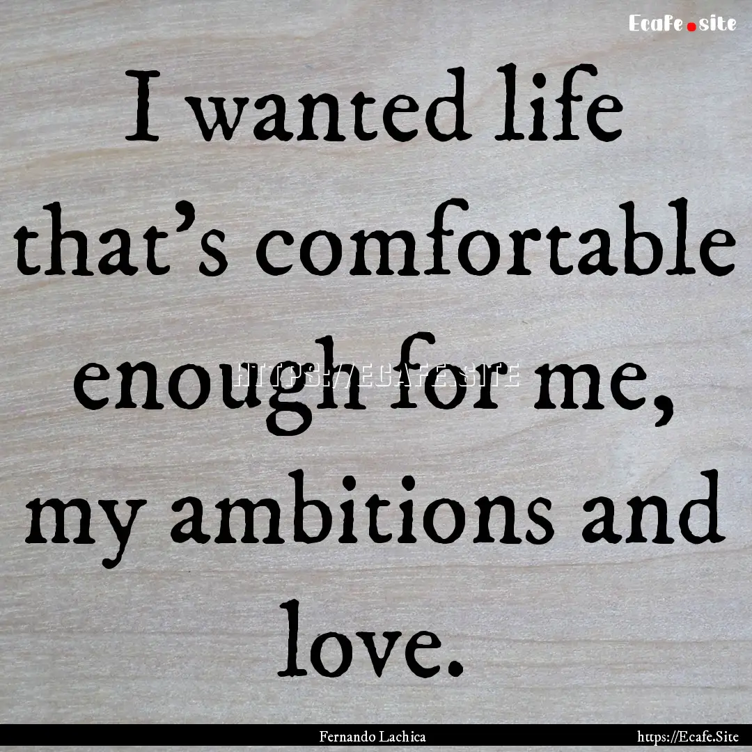 I wanted life that's comfortable enough for.... : Quote by Fernando Lachica