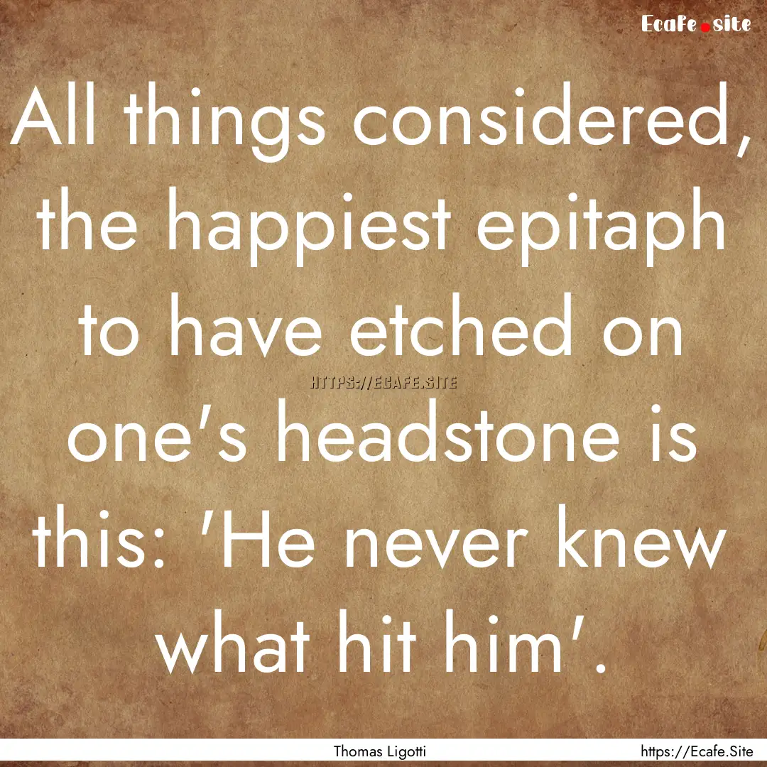 All things considered, the happiest epitaph.... : Quote by Thomas Ligotti