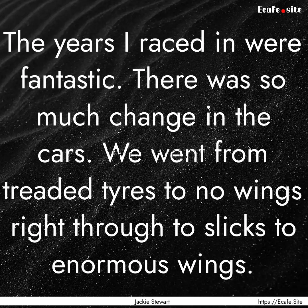 The years I raced in were fantastic. There.... : Quote by Jackie Stewart