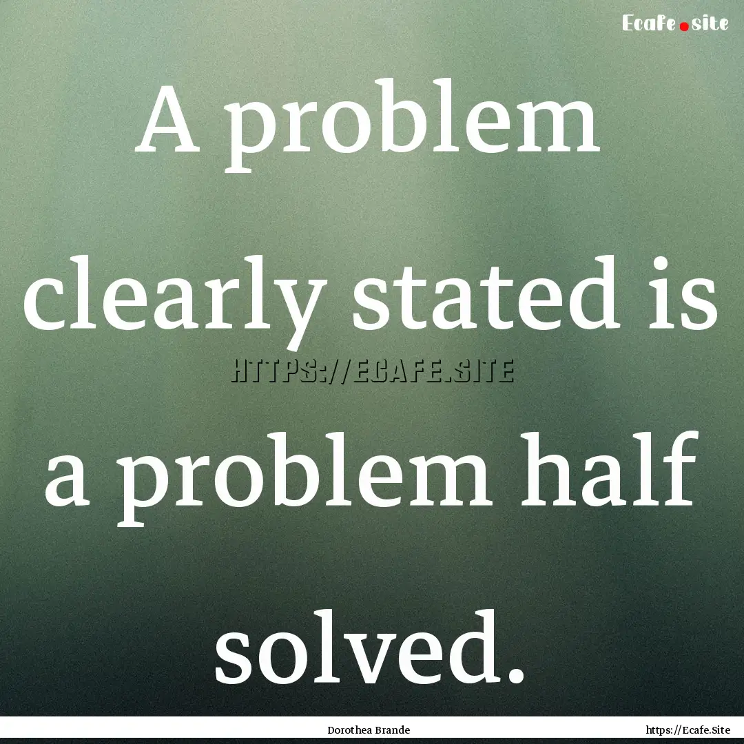 A problem clearly stated is a problem half.... : Quote by Dorothea Brande