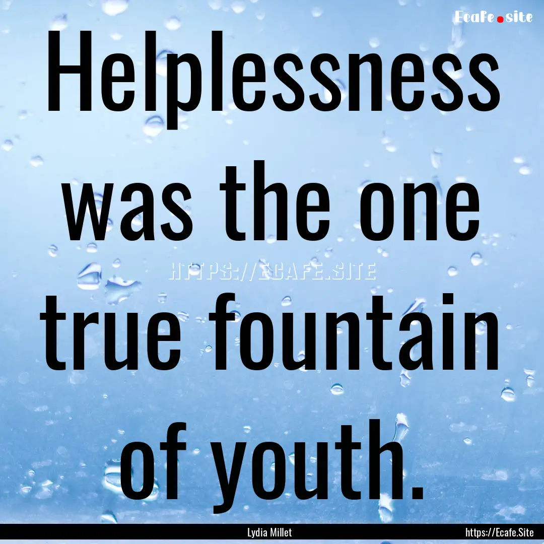 Helplessness was the one true fountain of.... : Quote by Lydia Millet