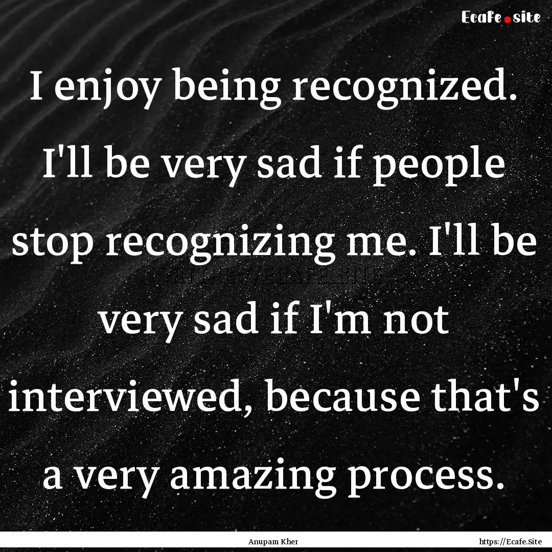 I enjoy being recognized. I'll be very sad.... : Quote by Anupam Kher