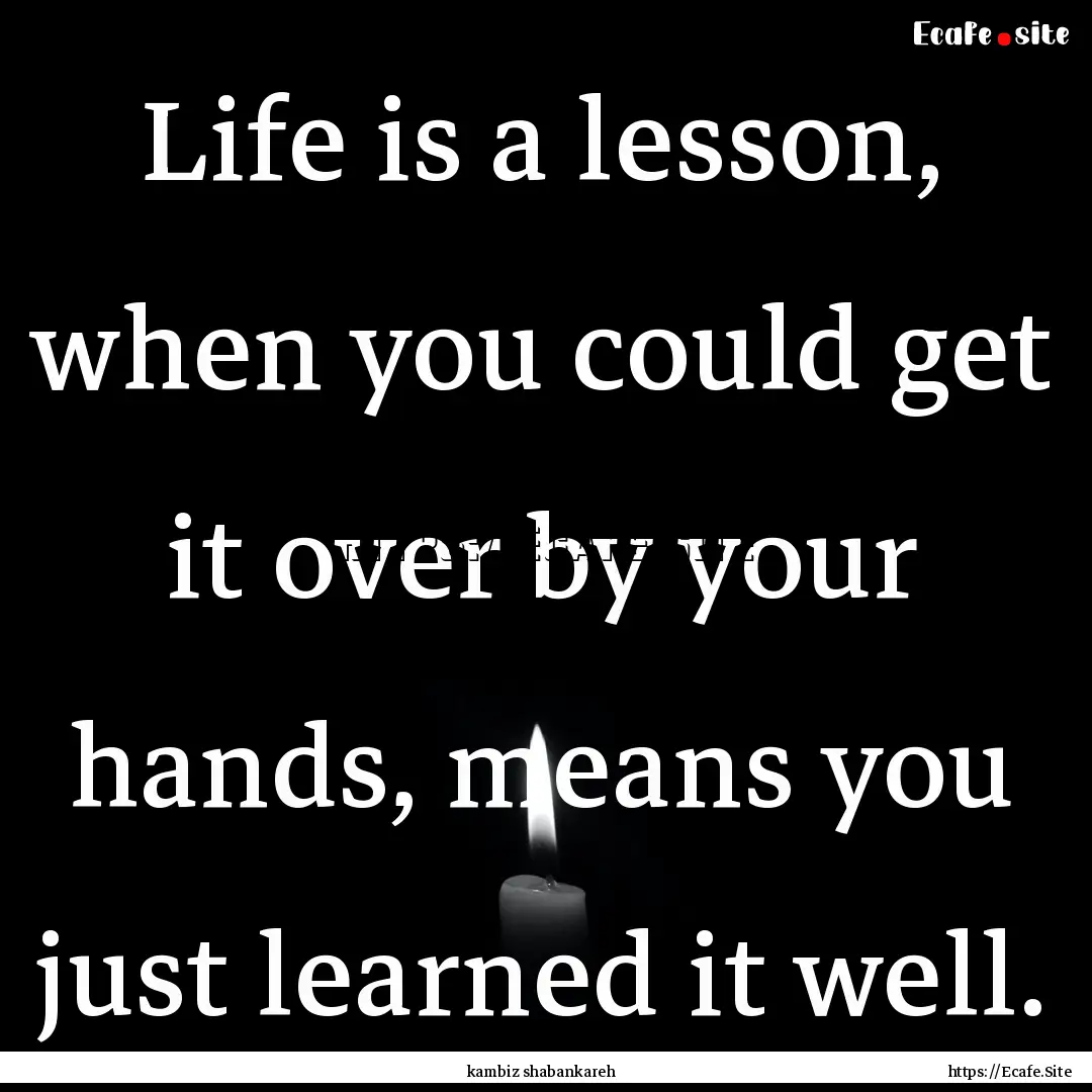 Life is a lesson, when you could get it over.... : Quote by kambiz shabankareh