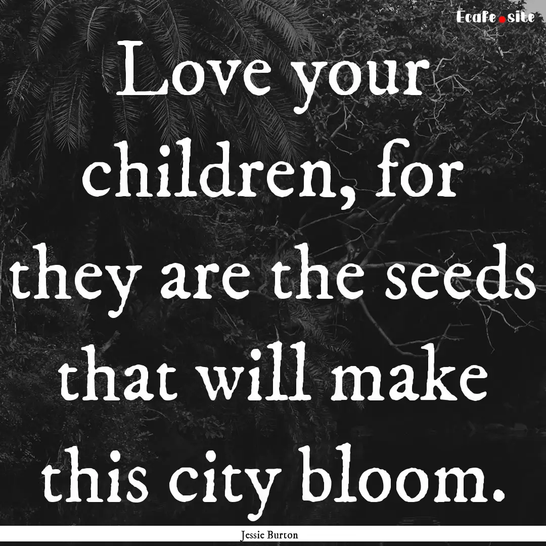 Love your children, for they are the seeds.... : Quote by Jessie Burton