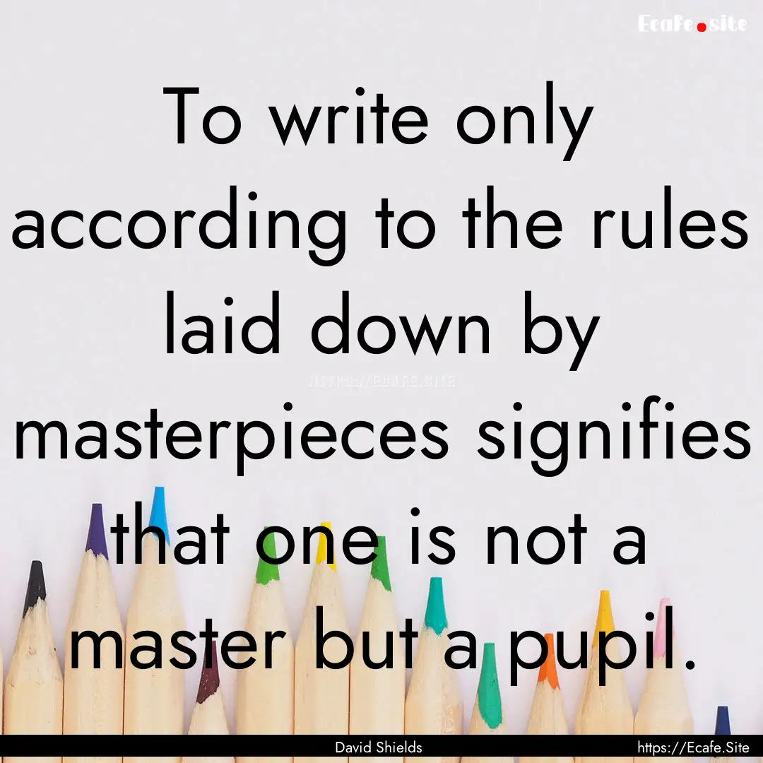 To write only according to the rules laid.... : Quote by David Shields