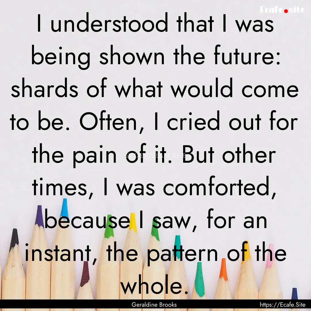 I understood that I was being shown the future:.... : Quote by Geraldine Brooks