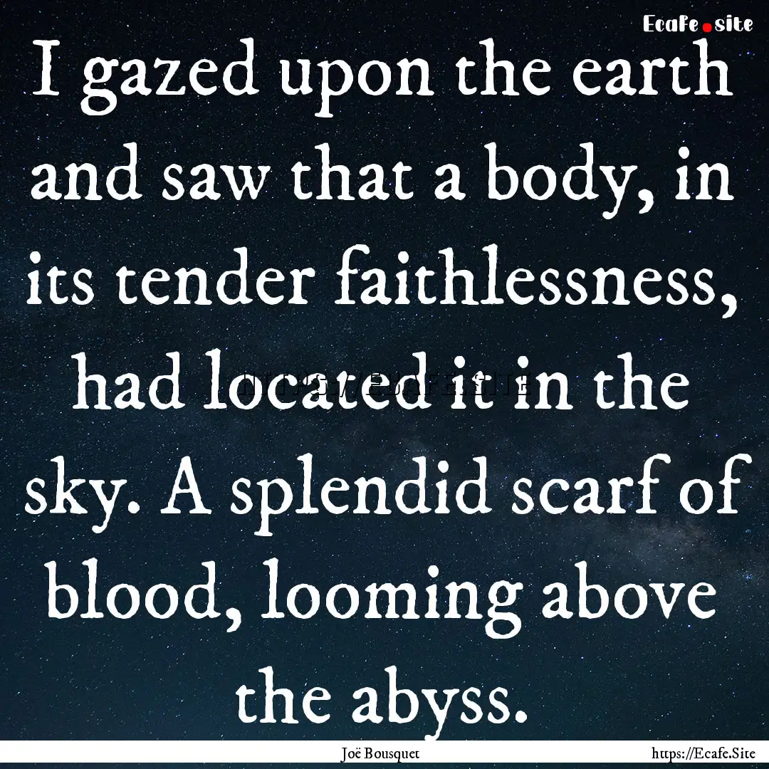 I gazed upon the earth and saw that a body,.... : Quote by Joë Bousquet