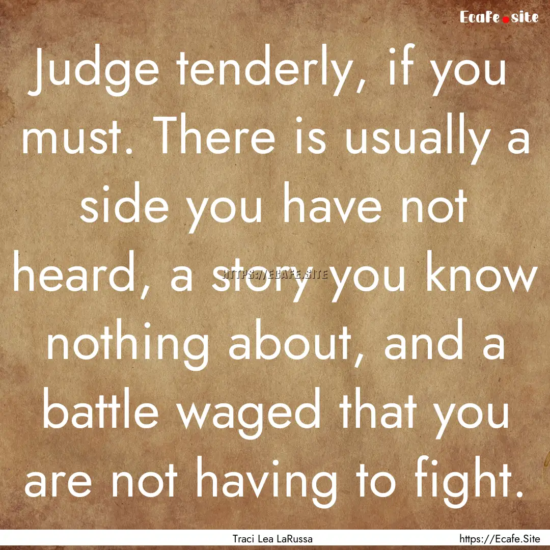 Judge tenderly, if you must. There is usually.... : Quote by Traci Lea LaRussa