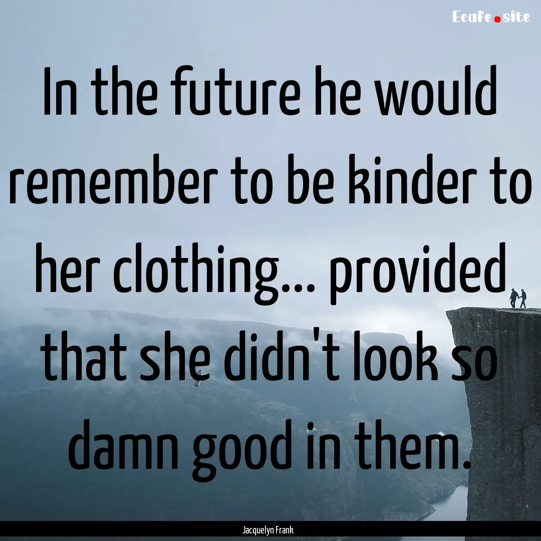 In the future he would remember to be kinder.... : Quote by Jacquelyn Frank