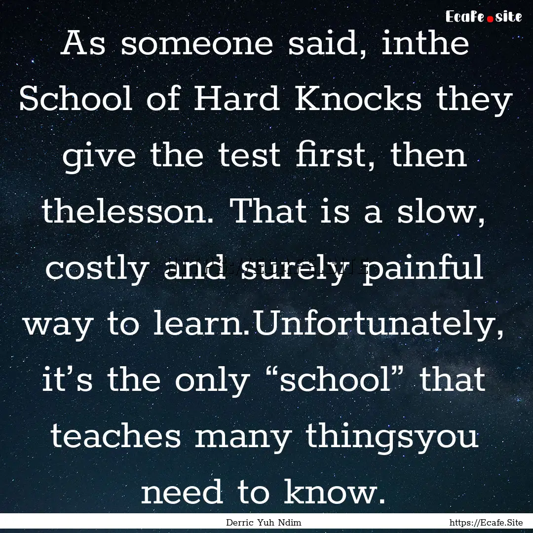 As someone said, inthe School of Hard Knocks.... : Quote by Derric Yuh Ndim