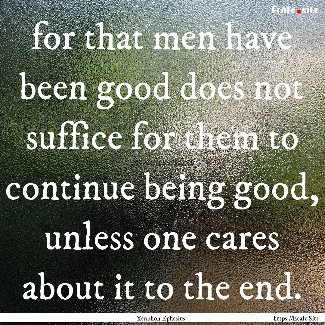 for that men have been good does not suffice.... : Quote by Xenphon Ephesius