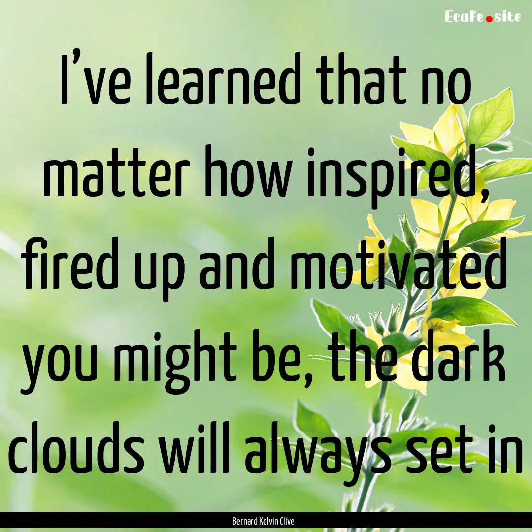 I’ve learned that no matter how inspired,.... : Quote by Bernard Kelvin Clive