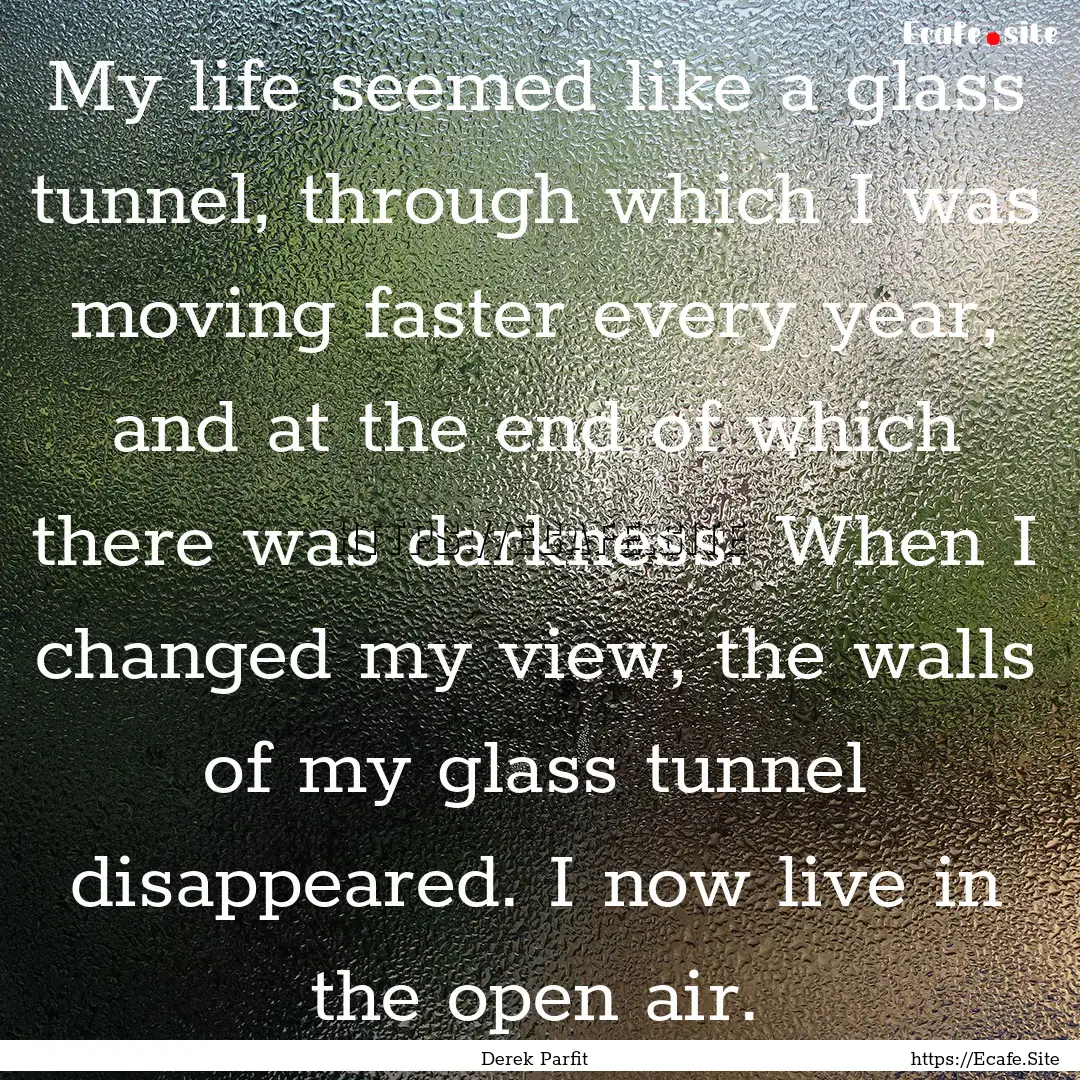 My life seemed like a glass tunnel, through.... : Quote by Derek Parfit