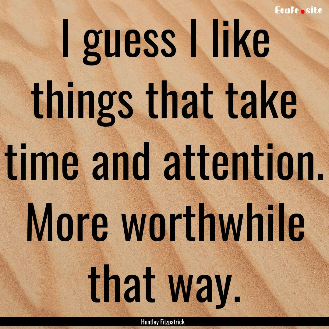 I guess I like things that take time and.... : Quote by Huntley Fitzpatrick