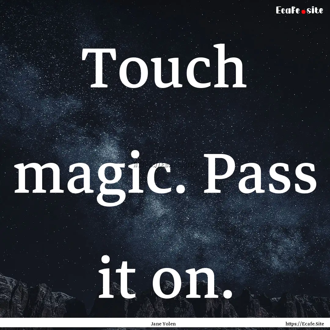 Touch magic. Pass it on. : Quote by Jane Yolen