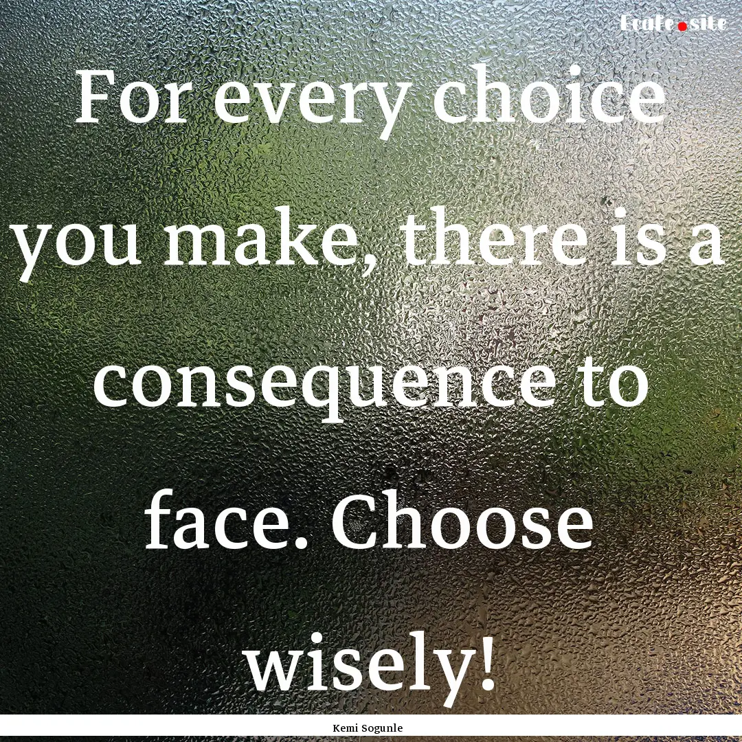 For every choice you make, there is a consequence.... : Quote by Kemi Sogunle