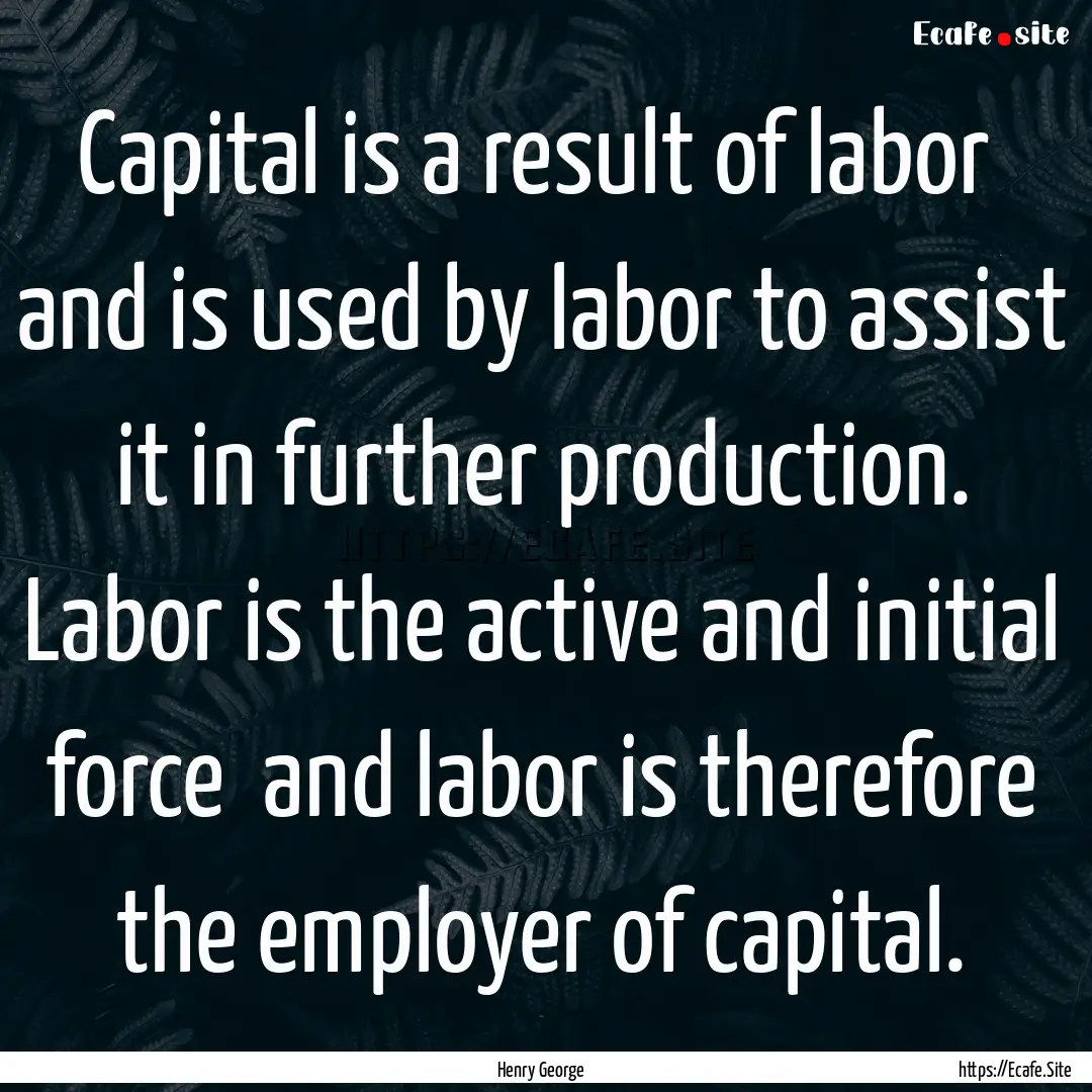 Capital is a result of labor and is used.... : Quote by Henry George