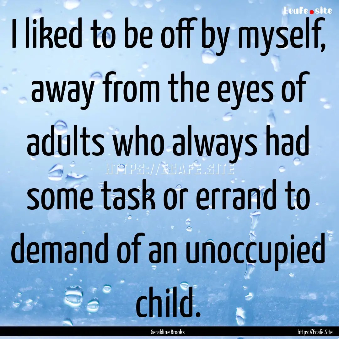 I liked to be off by myself, away from the.... : Quote by Geraldine Brooks