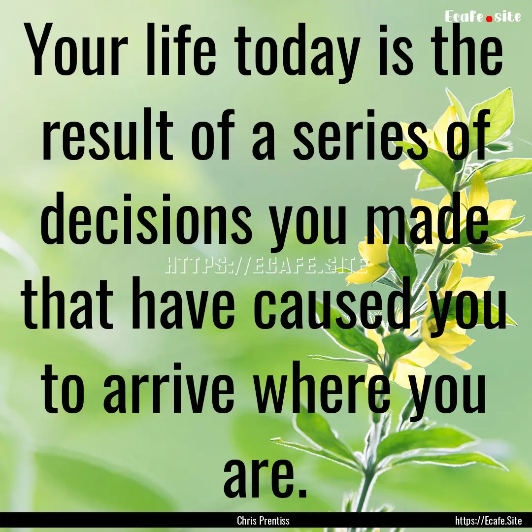 Your life today is the result of a series.... : Quote by Chris Prentiss