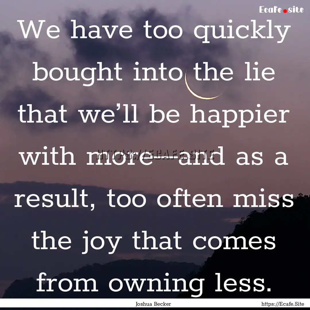 We have too quickly bought into the lie that.... : Quote by Joshua Becker