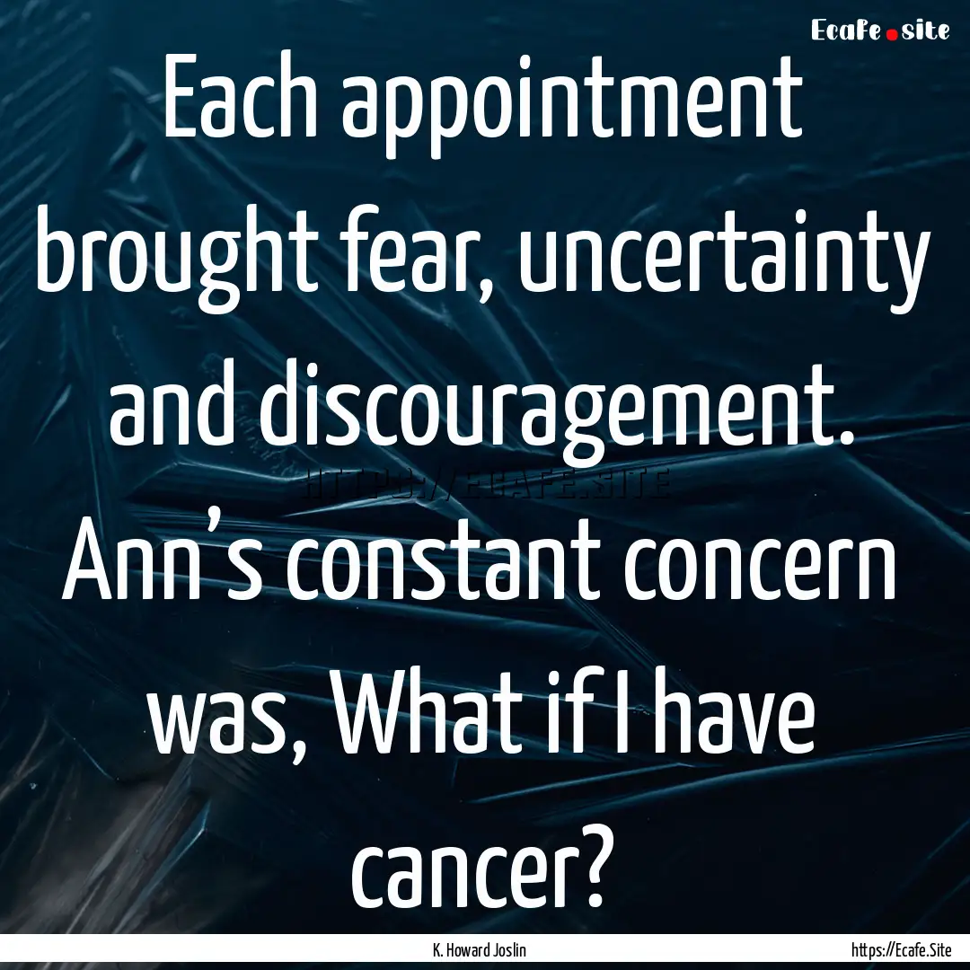 Each appointment brought fear, uncertainty.... : Quote by K. Howard Joslin