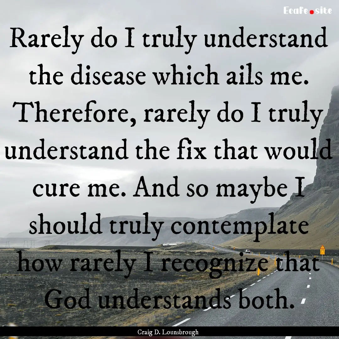 Rarely do I truly understand the disease.... : Quote by Craig D. Lounsbrough