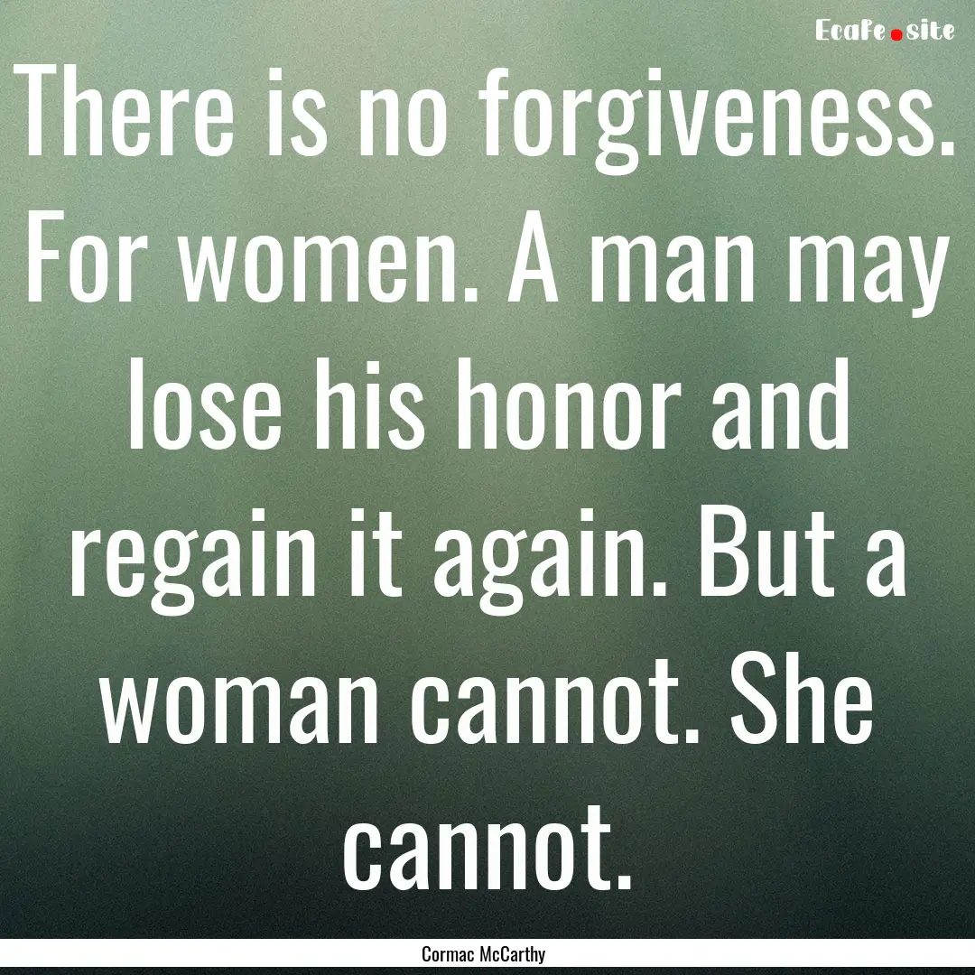 There is no forgiveness. For women. A man.... : Quote by Cormac McCarthy