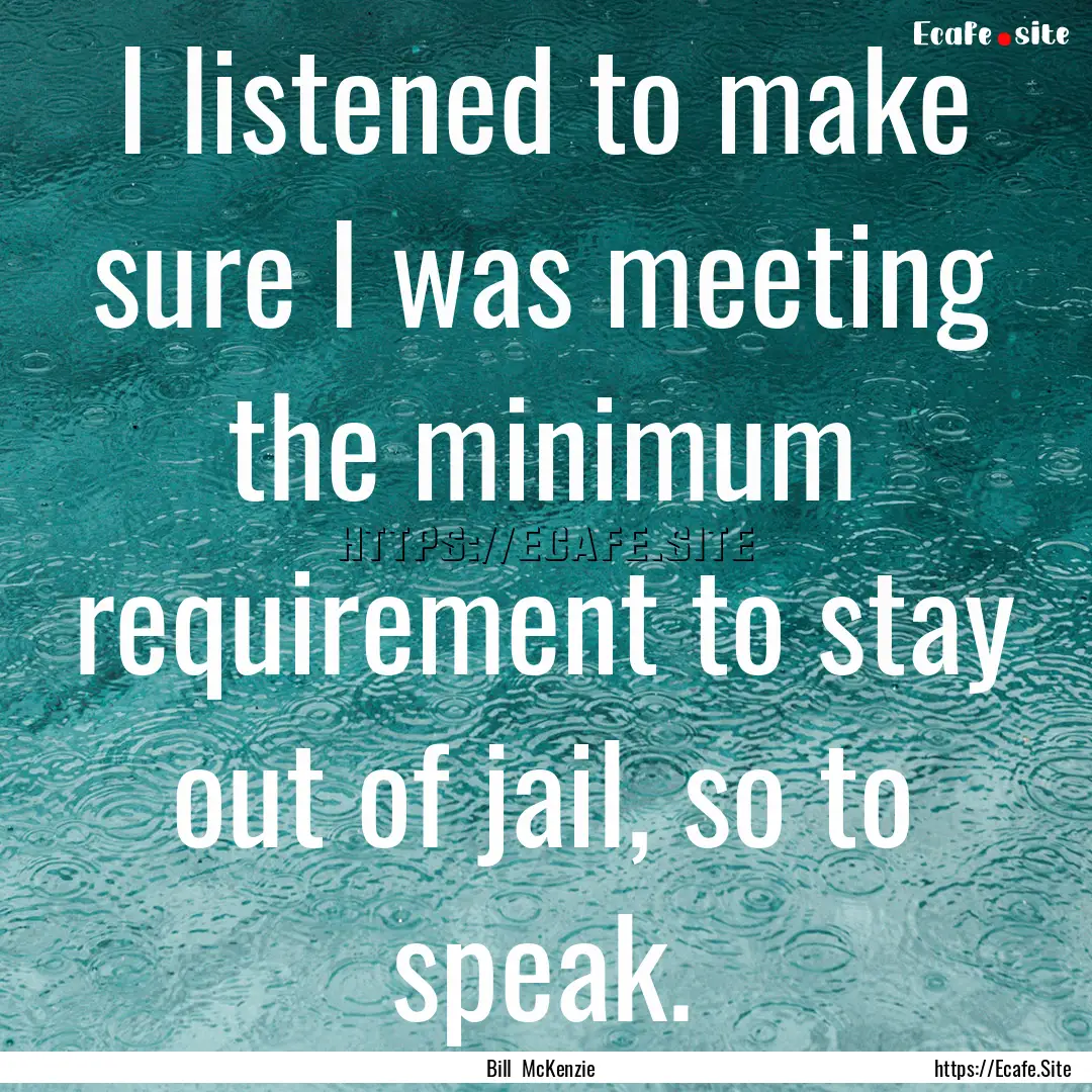 I listened to make sure I was meeting the.... : Quote by Bill McKenzie