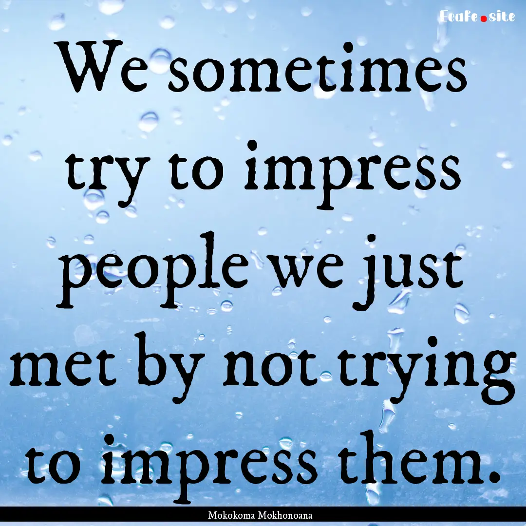 We sometimes try to impress people we just.... : Quote by Mokokoma Mokhonoana