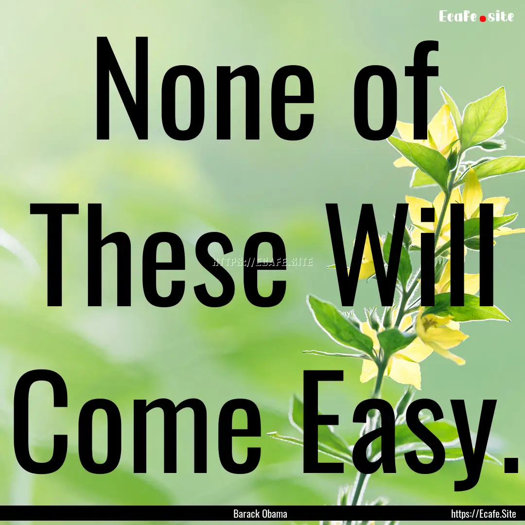 None of These Will Come Easy. : Quote by Barack Obama