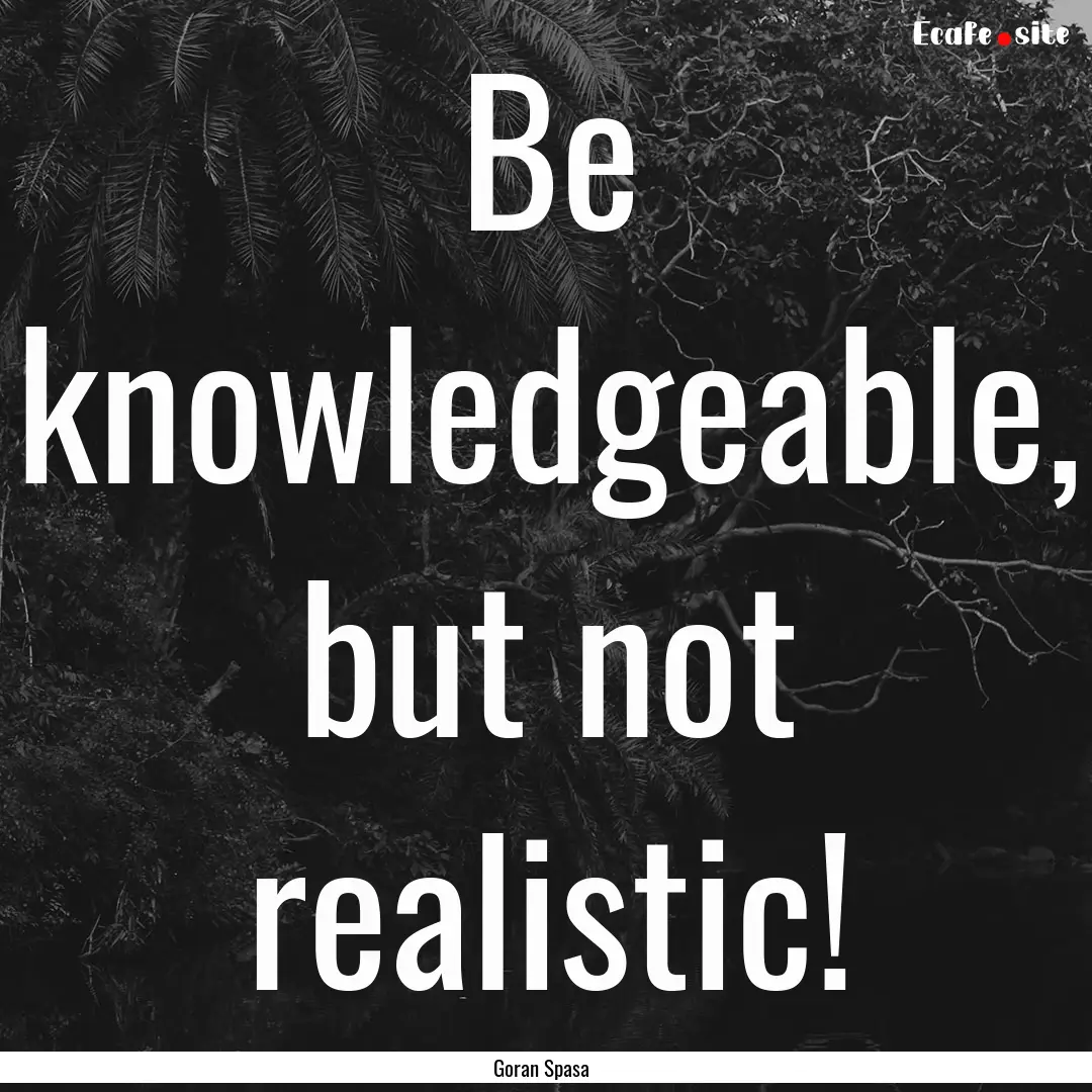 Be knowledgeable, but not realistic! : Quote by Goran Spasa