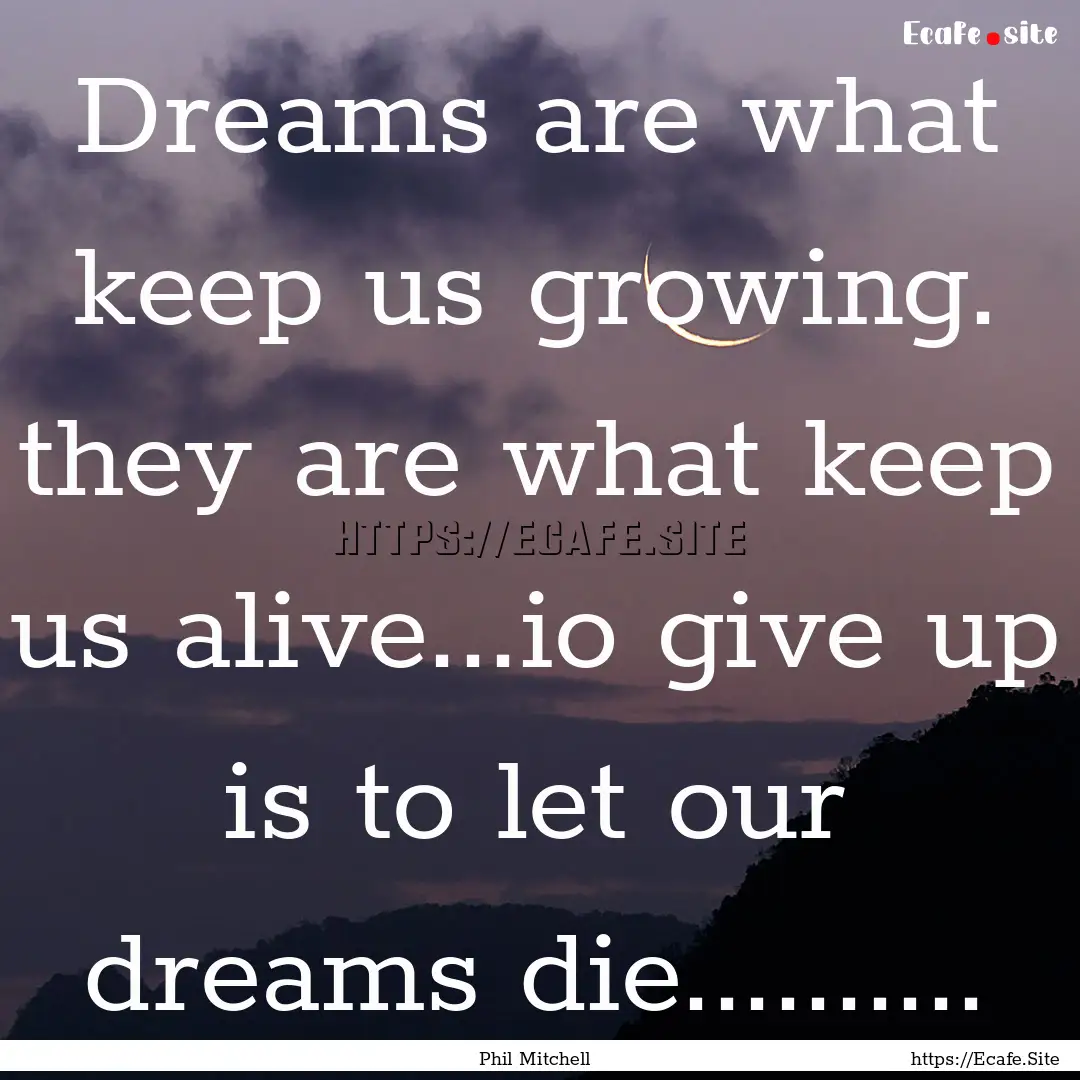 Dreams are what keep us growing. they are.... : Quote by Phil Mitchell