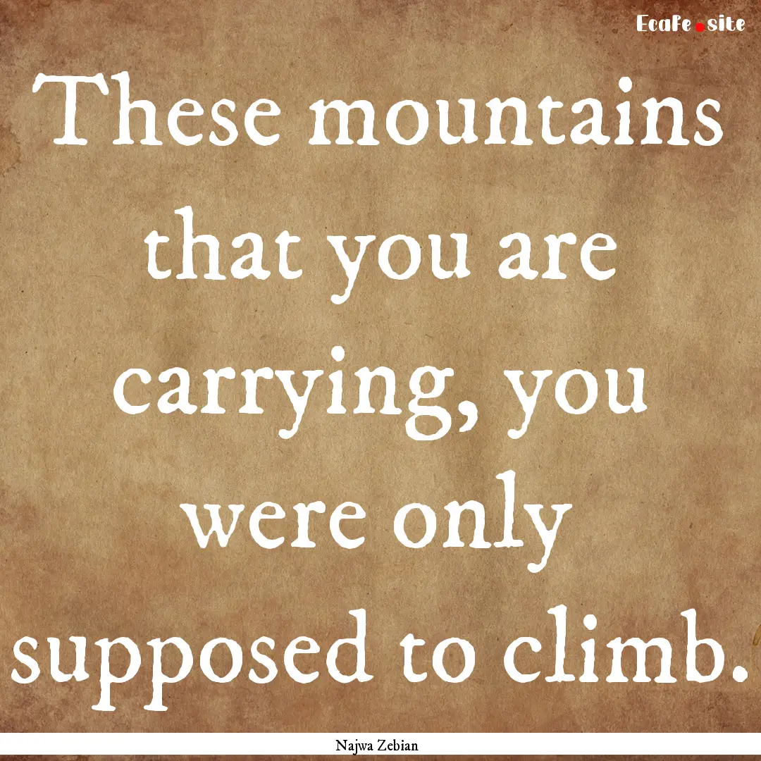 These mountains that you are carrying, you.... : Quote by Najwa Zebian