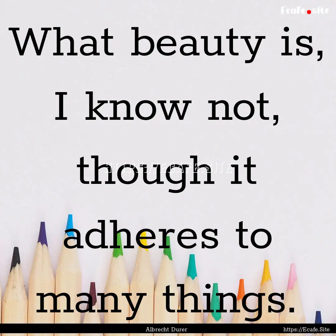 What beauty is, I know not, though it adheres.... : Quote by Albrecht Durer