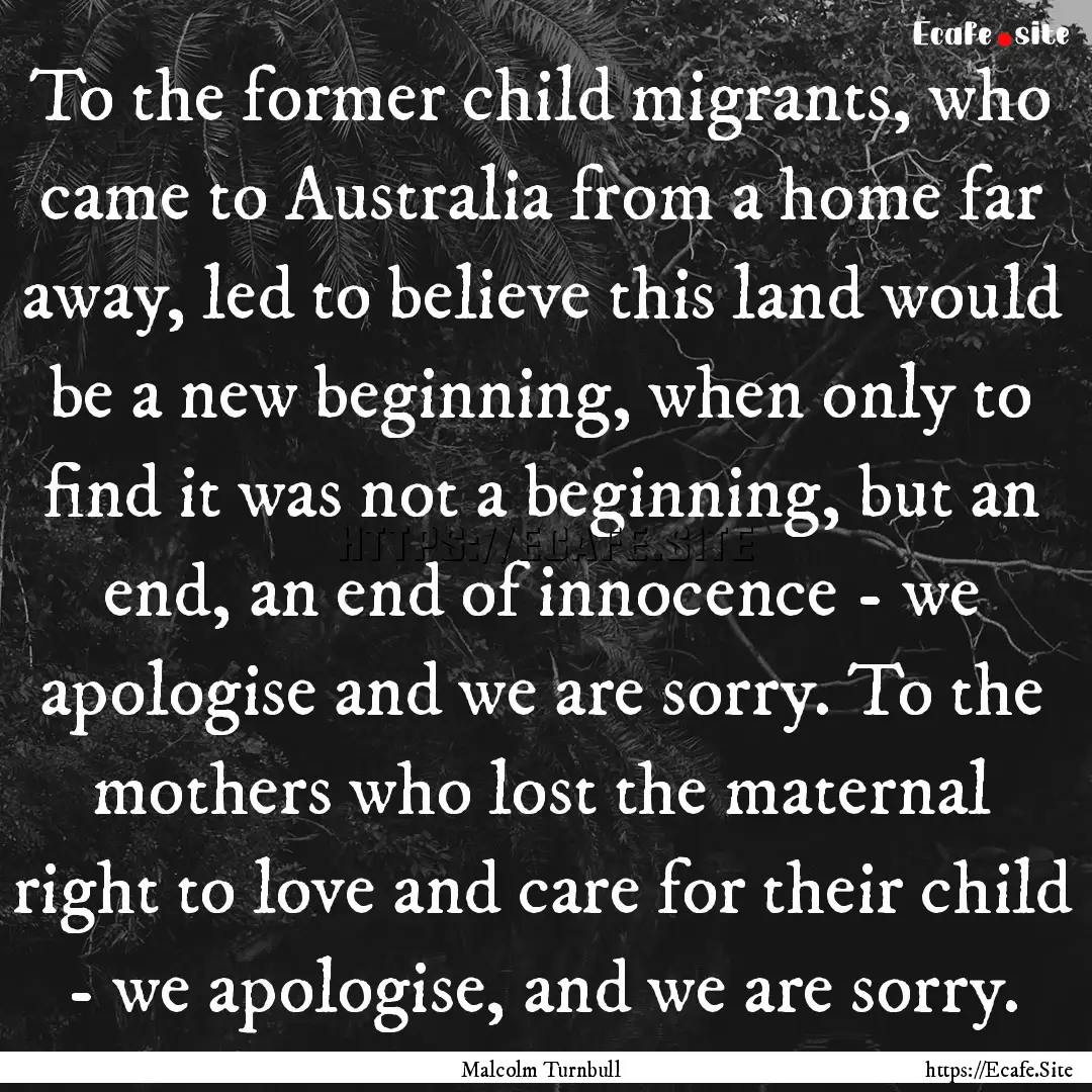 To the former child migrants, who came to.... : Quote by Malcolm Turnbull