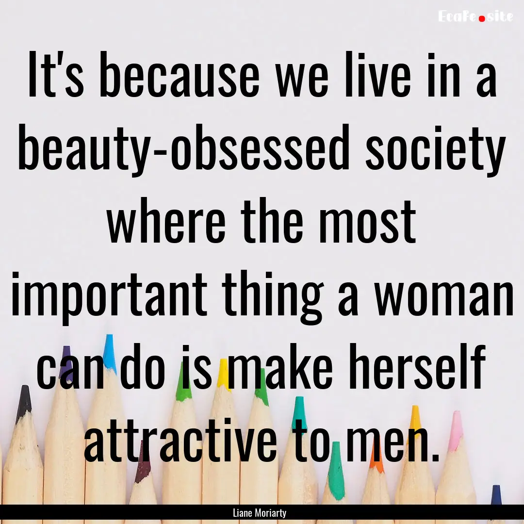 It's because we live in a beauty-obsessed.... : Quote by Liane Moriarty