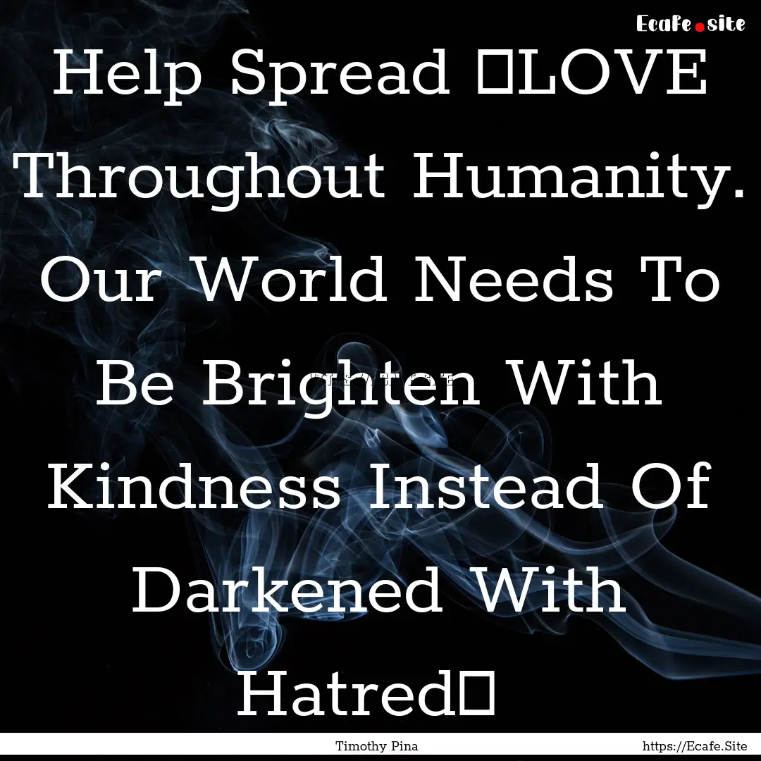 Help Spread ❤LOVE Throughout Humanity..... : Quote by Timothy Pina