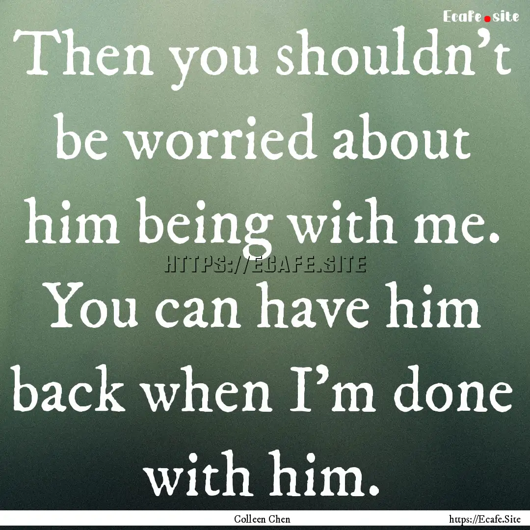 Then you shouldn’t be worried about him.... : Quote by Colleen Chen