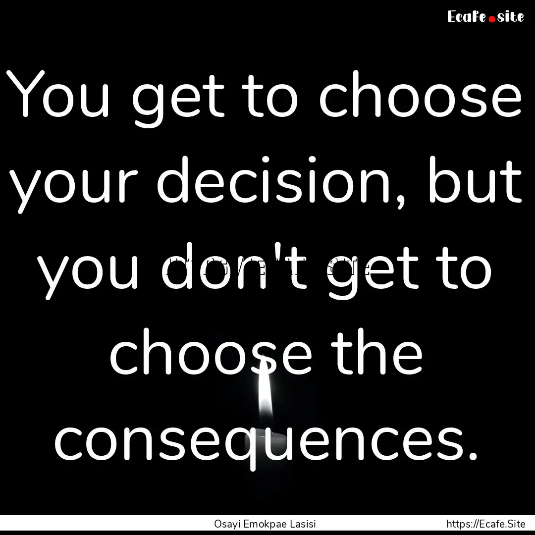 You get to choose your decision, but you.... : Quote by Osayi Emokpae Lasisi