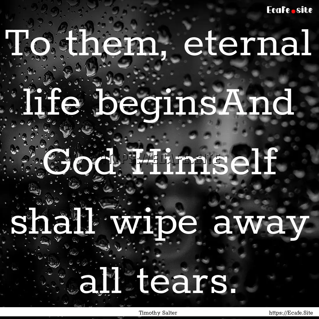 To them, eternal life beginsAnd God Himself.... : Quote by Timothy Salter