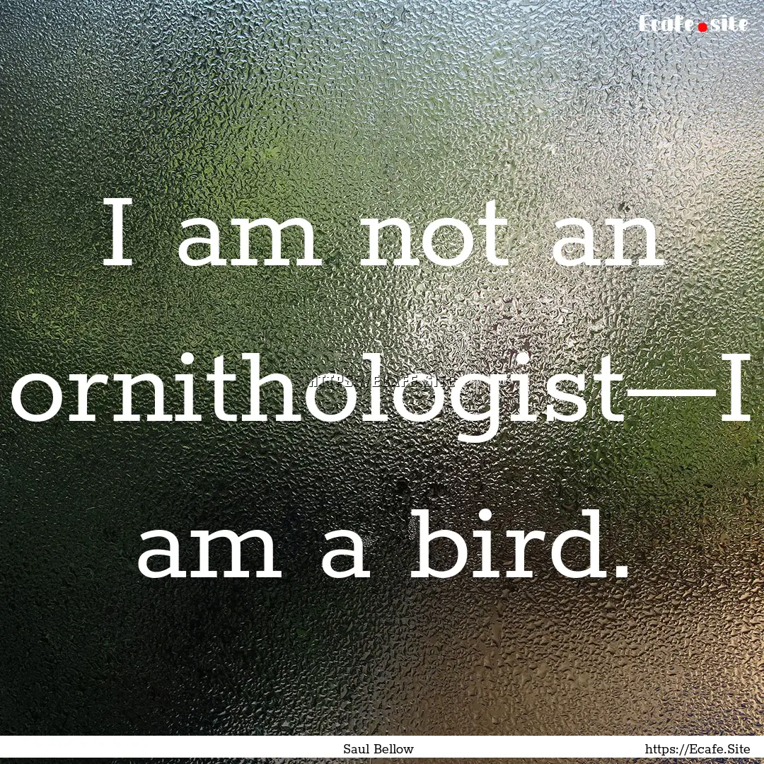 I am not an ornithologist—I am a bird. : Quote by Saul Bellow