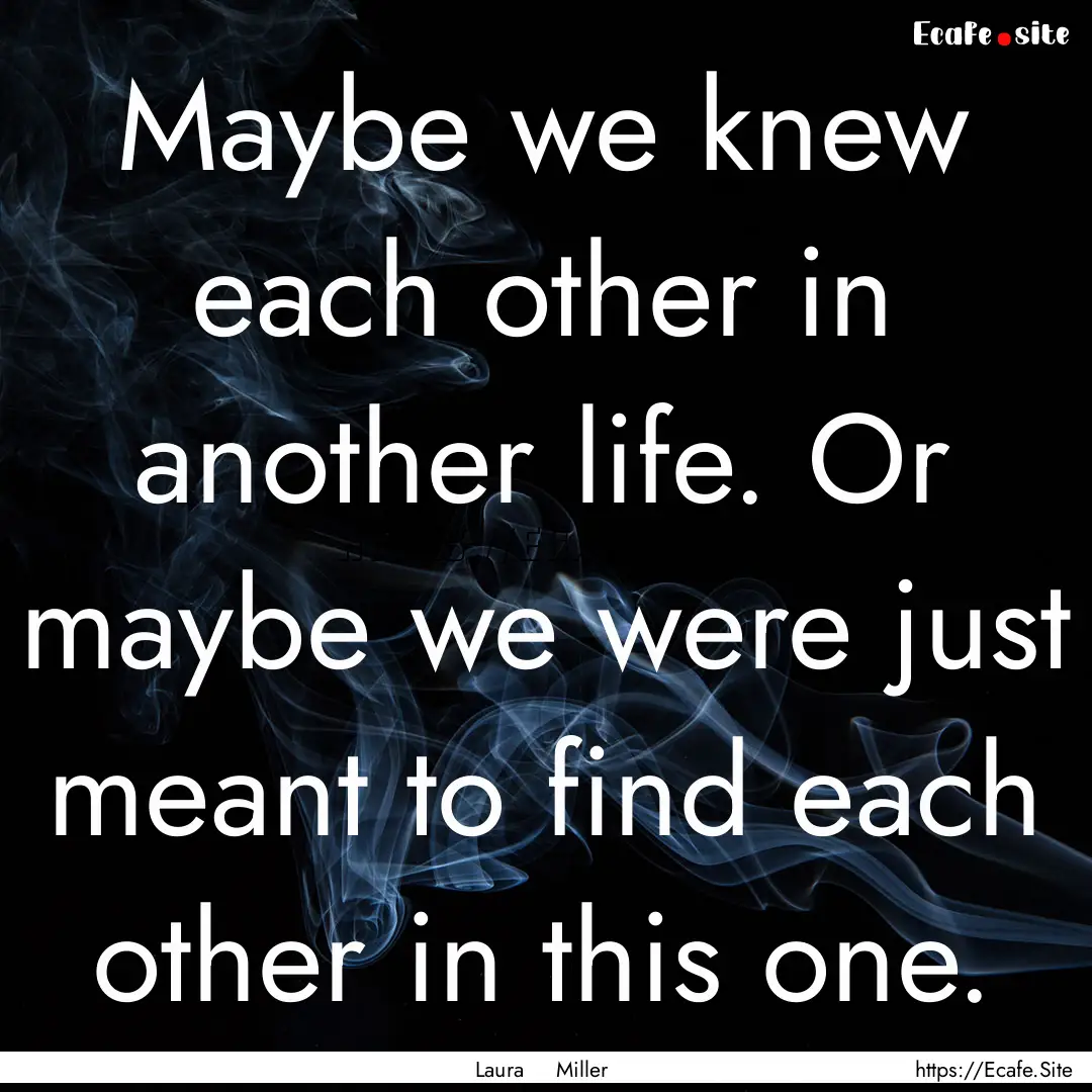 Maybe we knew each other in another life..... : Quote by Laura Miller